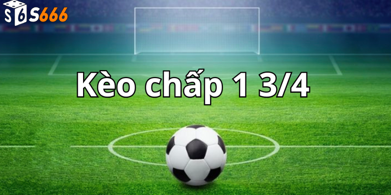 Tìm hiểu về kèo chấp 1 3/4 là sao?